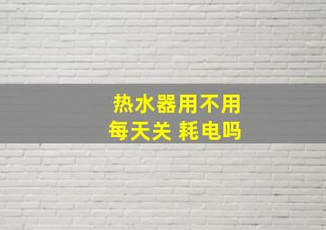 热水器用不用每天关 耗电吗